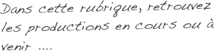 Dans cette rubrique, retrouvez les productions en cours ou à venir ....